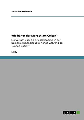 Wie hängt der Mensch am Coltan?: Ein Versuch über die Kriegsökonomie in der Demokratischen Republik Kongo während des Coltan-Booms