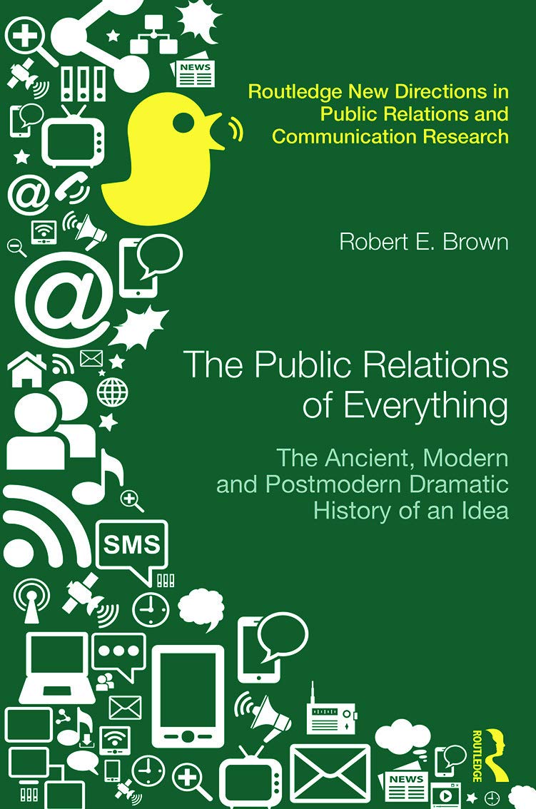 The Public Relations of Everything: The Ancient, Modern and Postmodern Dramatic History of an Idea (Routledge New Directions in Public Relations and Communication Research)