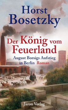 Der König vom Feuerland: August Borsigs Aufstieg in Berlin. Roman