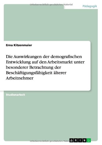 Die Auswirkungen der demografischen Entwicklung auf den Arbeitsmarkt unter besonderer Betrachtung der Beschäftigungsfähigkeit älterer Arbeitnehmer