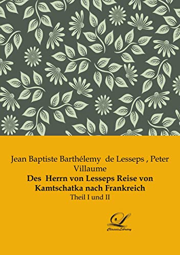 Des Herrn von Lesseps Reise von Kamtschatka nach Frankreich: Theil I und II