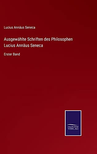 Ausgewählte Schriften des Philosophen Lucius Annäus Seneca: Erster Band