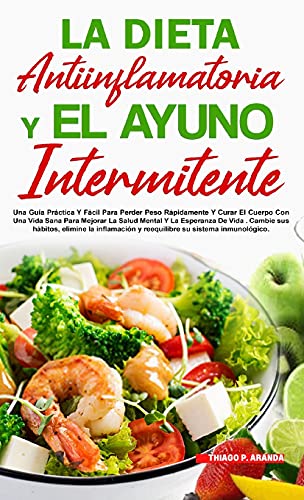 LA DIETA ANTIINFLAMATORIA Y EL AYUNO INTERMITENTE: Para Perder Peso Rápidamente Y Curar El Cuerpo Con Una Vida Sana Para Mejorar La Salud Mental Y La Esperanza De Vida