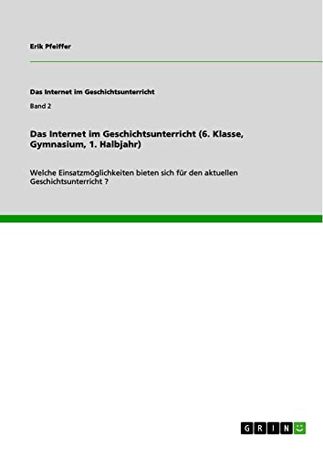 Das Internet im Geschichtsunterricht (6. Klasse, Gymnasium, 1. Halbjahr): Welche Einsatzmöglichkeiten bieten sich für den aktuellen Geschichtsunterricht ?