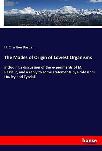 The Modes of Origin of Lowest Organisms: including a discussion of the experiments of M. Pasteur, and a reply to some statements by Professors Huxley and Tyndall