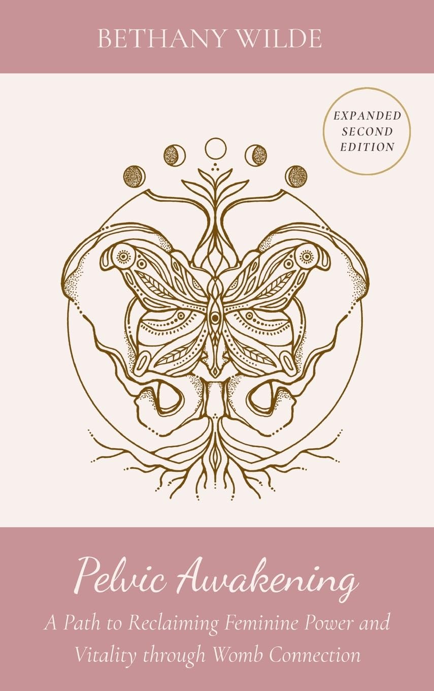Bethany Wilde Pelvic Awakening, A Path To Reclaiming Feminine Power And Vitality Through Womb Connection, A Path To Reclaiming Power And Vitality Through Womb