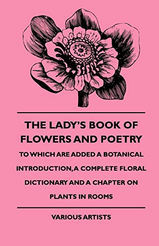 The Lady's Book of Flowers and Poetry - To Which Are Added a Botanical Introduction, a Complete Floral Dictionary and a Chapter on Plants in Rooms