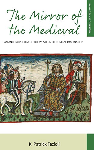 The Mirror of the Medieval: An Anthropology of the Western Historical Imagination (Making Sense of History, Band 29)