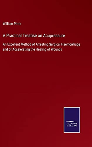A Practical Treatise on Acupressure: An Excellent Method of Arresting Surgical Haemorrhage and of Accelerating the Healing of Wounds