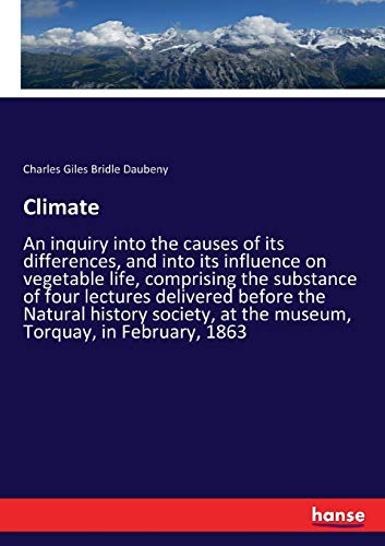 Climate: An inquiry into the causes of its differences, and into its influence on vegetable life, comprising the substance of four lectures delivered ... at the museum, Torquay, in February, 1863