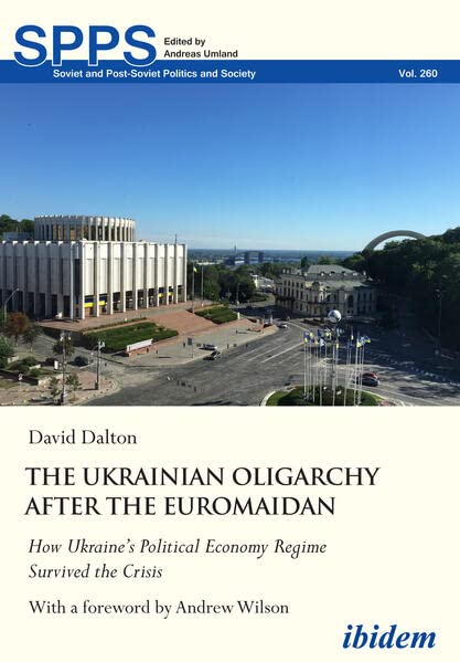 David Dalton The Ukrainian Oligarchy After The Euromaidan, How Ukraine’s Political Economy Regime Survived The Crisis (Soviet And Post-Soviet Politics And