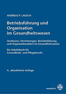 Betriebsführung und Organisation im Gesundheitswesen: Strukturen, Einrichtungen, Betriebsführung und Organisationslehre im Gesundheitswesen  Ein Arbeitsbuch für Gesundheits- und Pflegeberufe