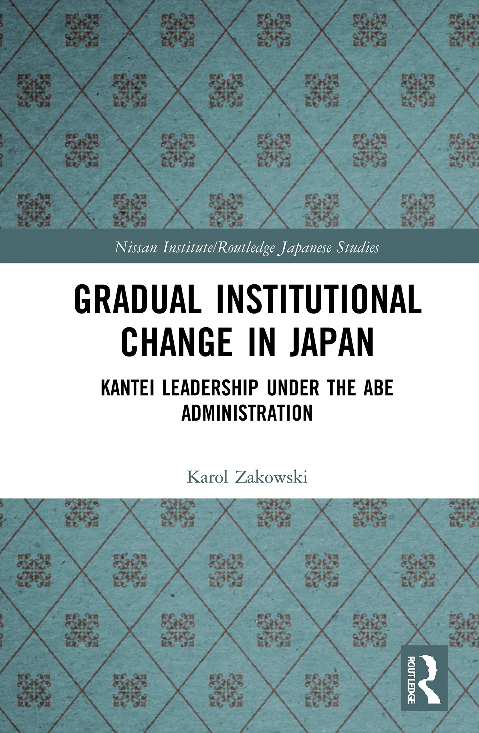 Gradual Institutional Change in Japan: Kantei Leadership under the Abe Administration (Nissan Institute Routledge Japanese Studies Series)