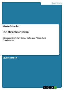 Die Maximiliansbahn: Die grenzüberschreitende Bahn der Pfälzischen Eisenbahnen