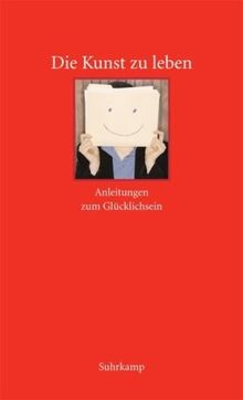 Die Kunst zu leben: Anleitungen zum Glücklichsein. Ein Lesebuch