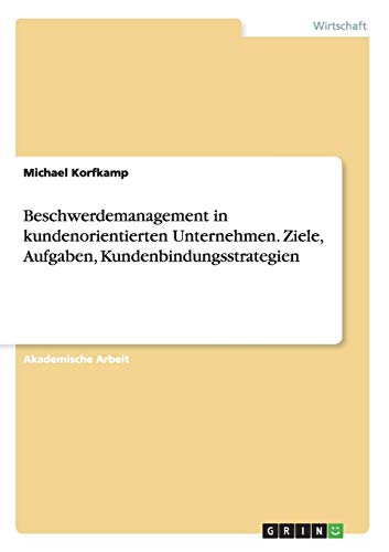 Beschwerdemanagement in kundenorientierten Unternehmen. Ziele, Aufgaben, Kundenbindungsstrategien
