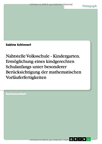 Nahtstelle Volksschule - Kindergarten. Ermöglichung eines kindgerechten Schulanfangs unter besonderer Berücksichtigung der mathematischen Vorläuferfertigkeiten