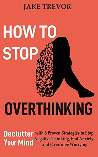 How to Stop Overthinking: Declutter Your Mind with 8 Proven Strategies to Stop Negative Thinking, End Anxiety, and Overcome Worrying