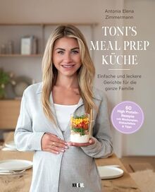 Toni's Meal Prep Küche: Einfache und leckere Gerichte für die ganze Familie: Schnelle Rezeptideen für die ganze Familie