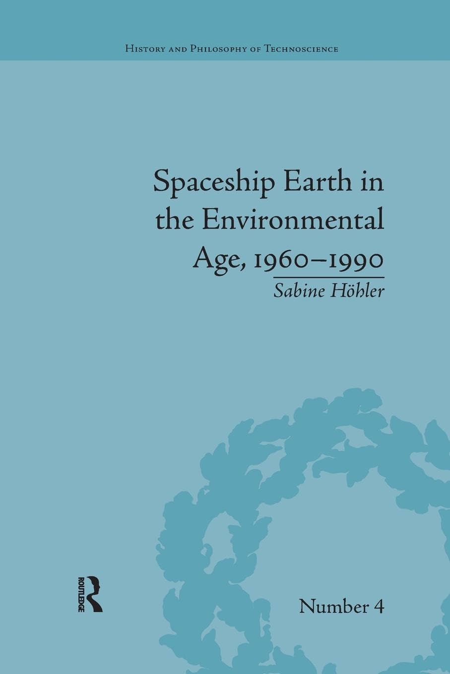 Spaceship Earth in the Environmental Age, 1960–1990 (History and Philosophy of Technoscience, 4, Band 4)