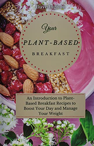 Your Plant-Based Diet Breakfast: An Introduction to Plant-Based Breakfast Recipes to Boost Your Day and Manage Your Weight