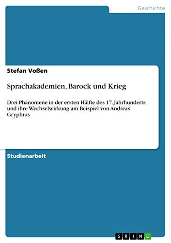Sprachakademien, Barock und Krieg: Drei Phänomene in der ersten Hälfte des 17. Jahrhunderts und ihre Wechselwirkung am Beispiel von Andreas Gryphius