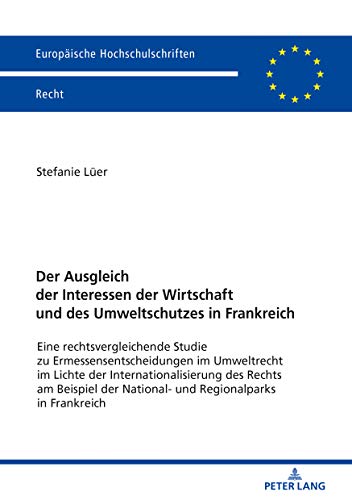 Der Ausgleich der Interessen der Wirtschaft und des Umweltschutzes in Frankreich : eine rechtsvergleichende Studie zu Ermessensentscheidungen im Umweltrecht im Lichte des Internationalisierung des Rechts am Beispiel der National- und Regionalparks in Fr..