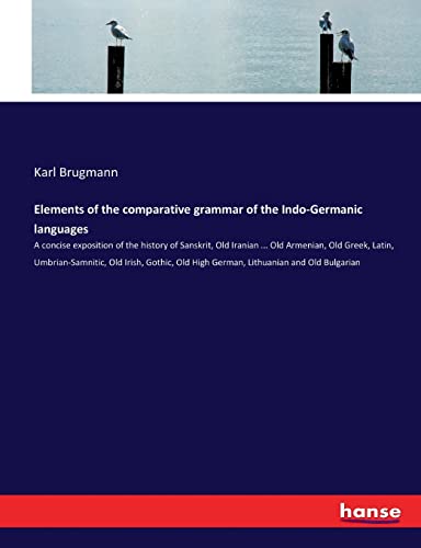 Elements of the comparative grammar of the Indo-Germanic languages: A concise exposition of the history of Sanskrit, Old Iranian ... Old Armenian, Old ... Old High German, Lithuanian and Old Bulgarian