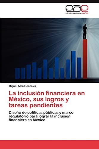 La inclusión financiera en México, sus logros y tareas pendientes: Diseño de políticas públicas y marco regulatorio para lograr la inclusión financiera en México