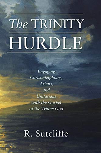 The Trinity Hurdle: Engaging Christadelphians, Arians, and Unitarians with the Gospel of the Triune God