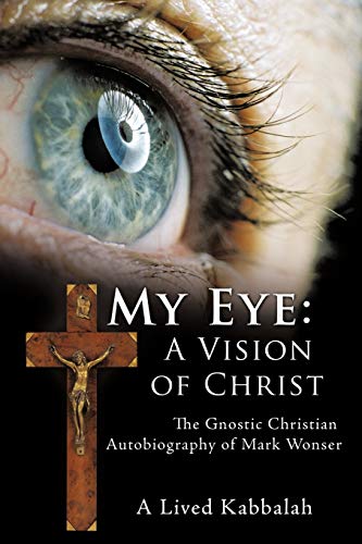 My Eye: A Vision of Christ: The Gnostic Christian Autobiography of Mark Wonser
