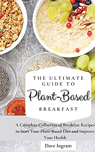 The Ultimate Guide to Plant-Based Breakfast: A Complete Collection of Breakfast Recipes to Start Your Plant-Based Diet and Improve Your Health