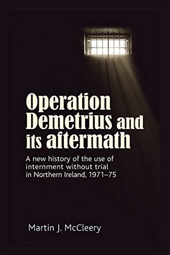 Operation Demetrius and its aftermath: A new history of the use of internment without trial in Northern Ireland 1971-75