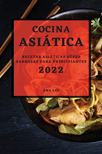 COCINA ASIÁTICA 2022: RECETAS ASIÁTICAS SÚPER SABROSAS PARA PRINCIPIANTES