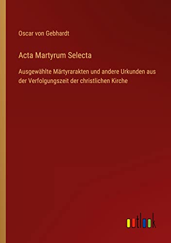 Acta Martyrum Selecta: Ausgewählte Märtyrarakten und andere Urkunden aus der Verfolgungszeit der christlichen Kirche