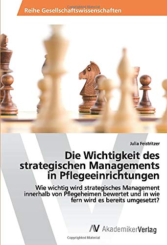 Die Wichtigkeit des strategischen Managements in Pflegeeinrichtungen: Wie wichtig wird strategisches Management innerhalb von Pflegeheimen bewertet und in wie fern wird es bereits umgesetzt?