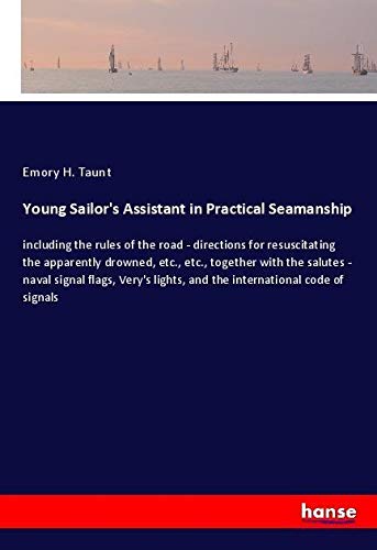 Young Sailor's Assistant in Practical Seamanship: including the rules of the road - directions for resuscitating the apparently drowned, etc., etc., ... lights, and the international code of signals