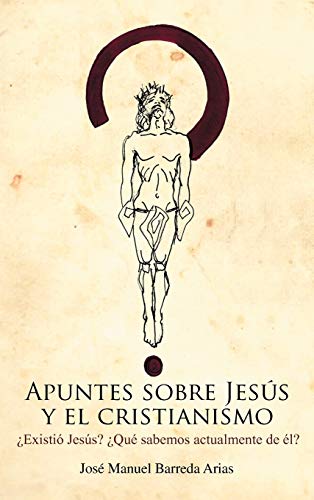 Apuntes Sobre Jesus y El Cristianismo: Existio Jesus? Que Sabemos Actualmente de El?
