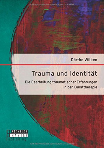 Trauma und Identität: Die Bearbeitung traumatischer Erfahrungen in der Kunsttherapie
