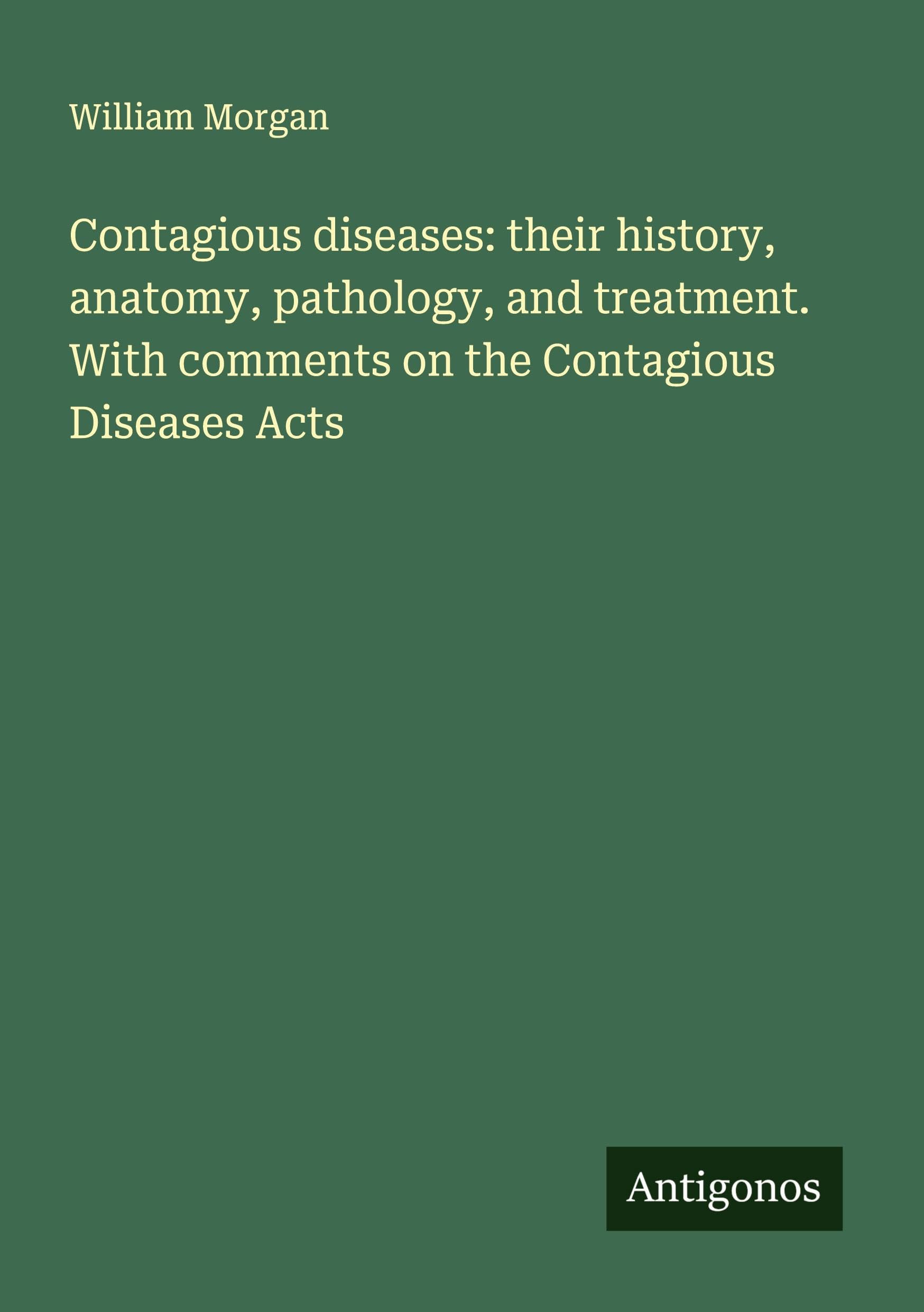 Contagious diseases: their history, anatomy, pathology, and treatment. With comments on the Contagious Diseases Acts