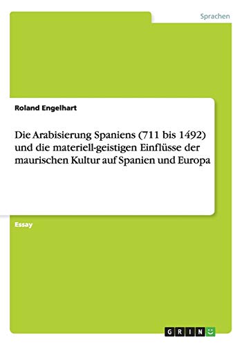 Die Arabisierung Spaniens (711 bis 1492) und die materiell-geistigen Einflüsse der maurischen Kultur auf Spanien und Europa