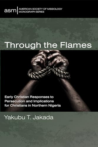 Through the Flames: Early Christian Responses to Persecution and Implications for Christians in Northern Nigeria (American Society of Missiology Monograph Series, Band 68)