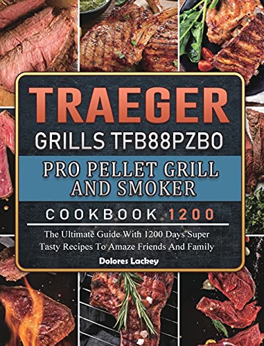 Traeger Grills TFB88PZBO Pro Pellet Grill and Smoker Cookbook 1200: The Ultimate Guide With 1200 Days Super Tasty Recipes To Amaze Friends And Family
