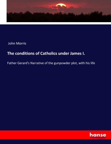 The conditions of Catholics under James I.: Father Gerard's Narrative of the gunpowder plot, with his life