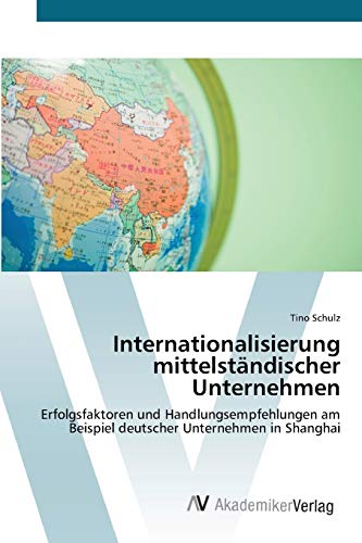 Internationalisierung mittelständischer Unternehmen: Erfolgsfaktoren und Handlungsempfehlungen am Beispiel deutscher Unternehmen in Shanghai