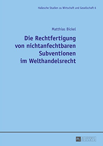 Die Rechtfertigung von nichtanfechtbaren Subventionen im Welthandelsrecht (Hallesche Studien zu Wirtschaft und Gesellschaft)