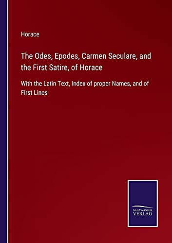 The Odes, Epodes, Carmen Seculare, and the First Satire, of Horace: With the Latin Text, Index of proper Names, and of First Lines