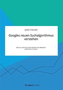 Googles neuen Suchalgorithmus verstehen. Warum und wie Unternehmen ihre Websites optimieren müssen