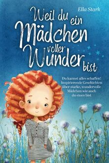 Weil du ein Mädchen voller Wunder bist: Du kannst alles schaffen! Inspirierende Geschichten über starke, wundervolle Mädchen wie auch du eines bist