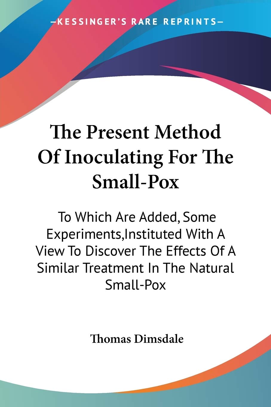 The Present Method Of Inoculating For The Small-Pox: To Which Are Added, Some Experiments,Instituted With A View To Discover The Effects Of A Similar Treatment In The Natural Small-Pox